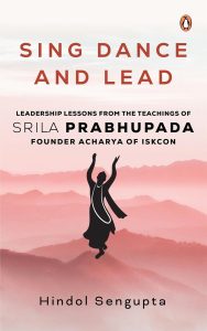 Sing, Dance and Lead: Leadership Lessons from the Teachings of Srila Prabhupada  by Hindol Sengupta