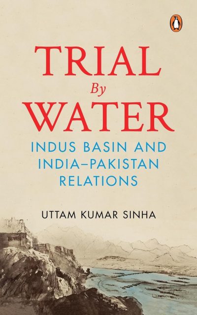 Trial by Water: Indus Basin and India-Pakistan Relations by Uttam Kumar Sinha