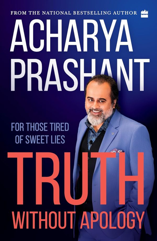Truth without apology: For those tired of sweet lies by Acharya Prashant
