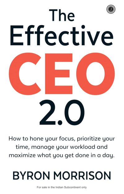 The Effective CEO 2.0: How to Hone Your Focus, Prioritize Your Time, Manage Your Workload and Maximize What You Get Done in a Day by Byron Morrison